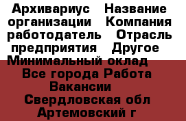 Архивариус › Название организации ­ Компания-работодатель › Отрасль предприятия ­ Другое › Минимальный оклад ­ 1 - Все города Работа » Вакансии   . Свердловская обл.,Артемовский г.